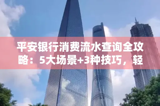 平安银行消费流水查询全攻略：5大场景+3种技巧，轻松掌握资金动向