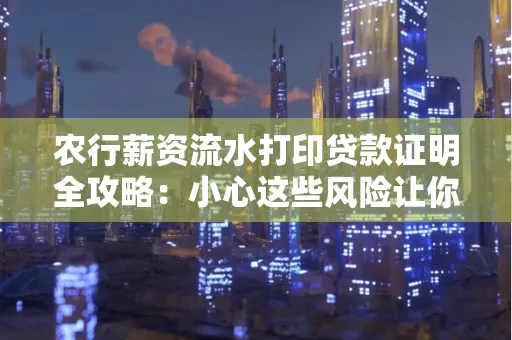 农行薪资流水打印贷款证明全攻略：小心这些风险让你轻松避坑