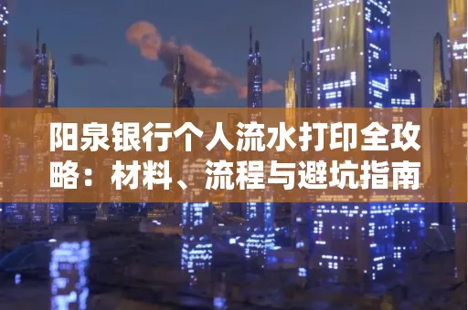 阳泉银行个人流水打印全攻略：材料、流程与避坑指南