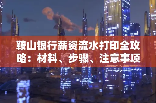鞍山银行薪资流水打印全攻略：材料、步骤、注意事项一网打尽