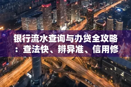 银行流水查询与办贷全攻略：查法快、辨异准、信用修复诀窍