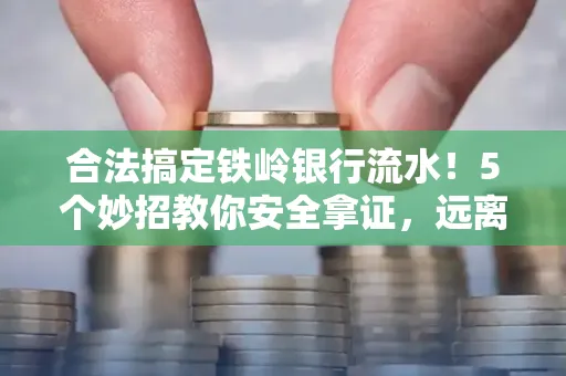 合法搞定铁岭银行流水！5个妙招教你安全拿证，远离雷区不踩坑