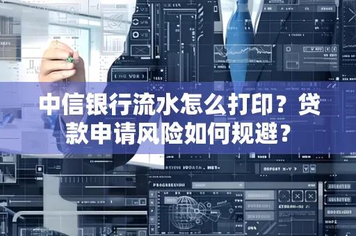 中信银行流水怎么打印？贷款申请风险如何规避？