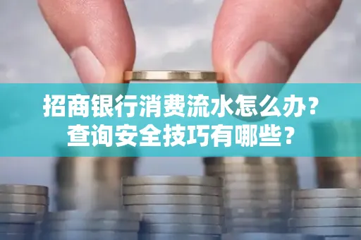 招商银行消费流水怎么办？查询安全技巧有哪些？