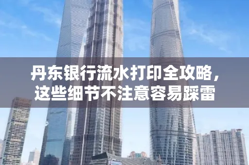 丹东银行流水打印全攻略，这些细节不注意容易踩雷