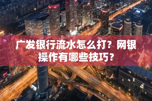 广发银行流水怎么打？网银操作有哪些技巧？
