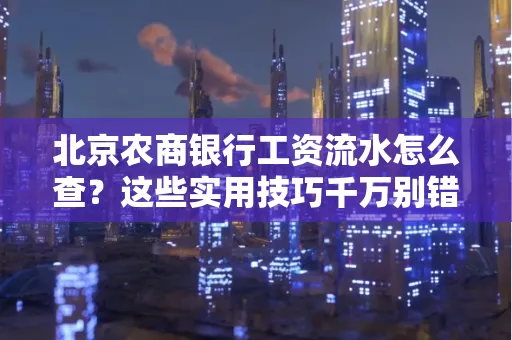 北京农商银行工资流水怎么查？这些实用技巧千万别错过！