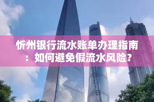 忻州银行流水账单办理指南：如何避免假流水风险？