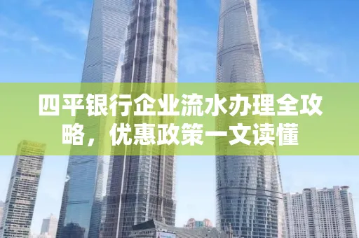 四平银行企业流水办理全攻略，优惠政策一文读懂