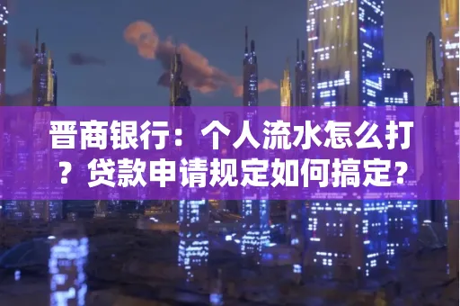 晋商银行：个人流水怎么打？贷款申请规定如何搞定？