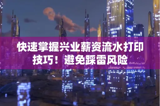 快速掌握兴业薪资流水打印技巧！避免踩雷风险