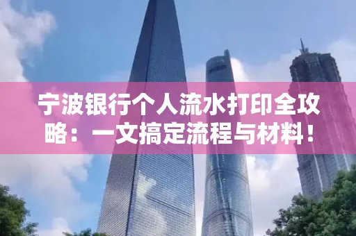 宁波银行个人流水打印全攻略:一文搞定流程与材料! 宁波银行个人流水打印全攻略:一文搞定流程与材料!