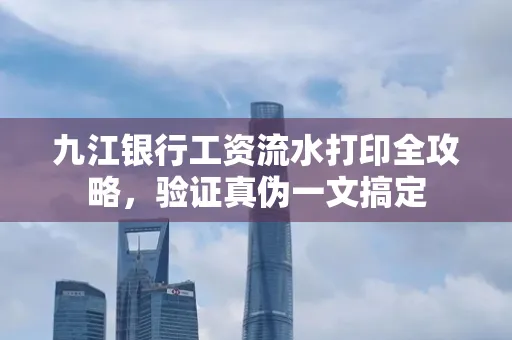 九江银行工资流水打印全攻略，验证真伪一文搞定