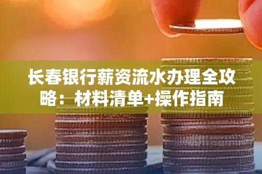 长春银行薪资流水办理全攻略：材料清单+操作指南