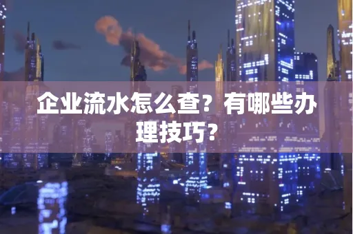 企业流水怎么查？有哪些办理技巧？