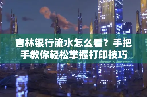 吉林银行流水怎么看？手把手教你轻松掌握打印技巧