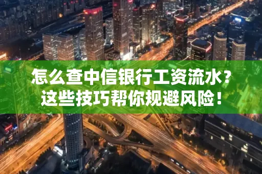 怎么查中信银行工资流水？这些技巧帮你规避风险！