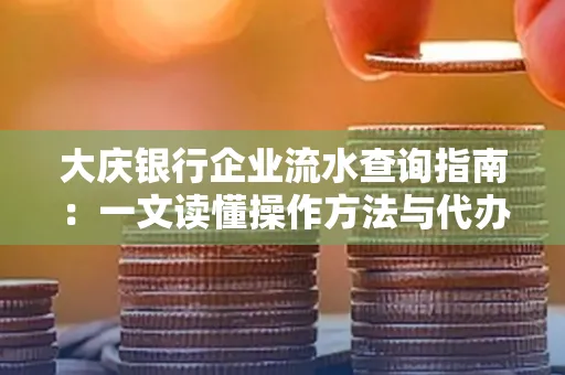 大庆银行企业流水查询指南：一文读懂操作方法与代办注意事项