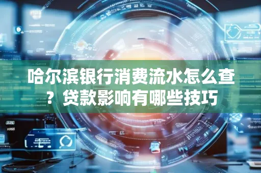 哈尔滨银行消费流水怎么查？贷款影响有哪些技巧