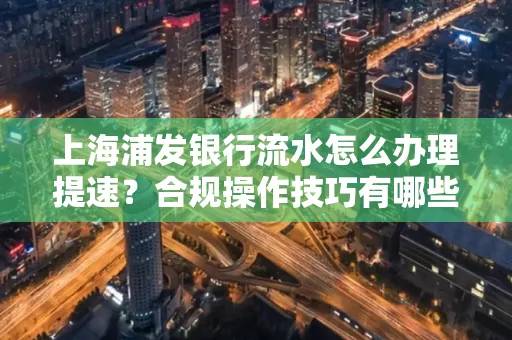 上海浦发银行流水怎么办理提速？合规操作技巧有哪些？