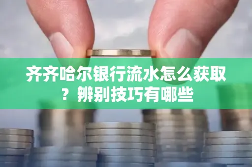 齐齐哈尔银行流水怎么获取？辨别技巧有哪些