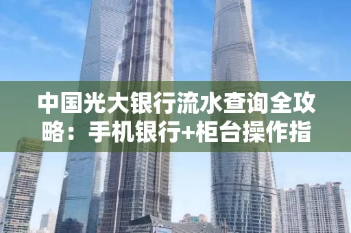 中国光大银行流水查询全攻略：手机银行+柜台操作指南