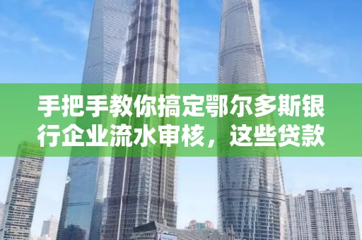 手把手教你搞定鄂尔多斯银行企业流水审核，这些贷款提额方法别踩雷！