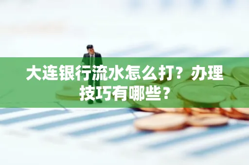 大连银行流水怎么打？办理技巧有哪些？