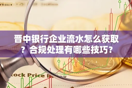 晋中银行企业流水怎么获取？合规处理有哪些技巧？