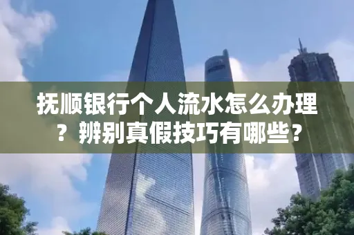抚顺银行个人流水怎么办理？辨别真假技巧有哪些？