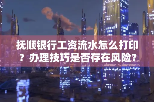 抚顺银行工资流水怎么打印？办理技巧是否存在风险？