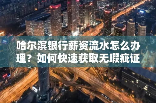 哈尔滨银行薪资流水怎么办理？如何快速获取无瑕疵证明？