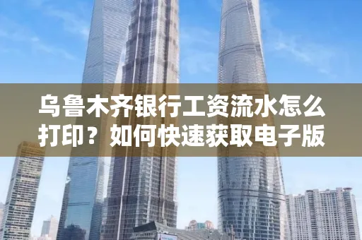 乌鲁木齐银行工资流水怎么打印？如何快速获取电子版？