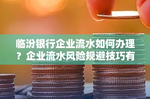 临汾银行企业流水如何办理？企业流水风险规避技巧有哪些？