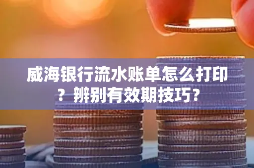 威海银行流水账单怎么打印？辨别有效期技巧？