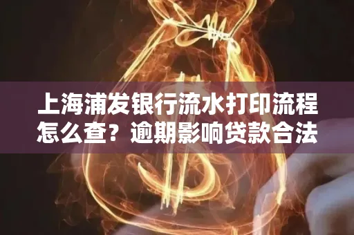 上海浦发银行流水打印流程怎么查？逾期影响贷款合法吗？
