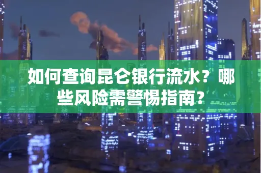 如何查询昆仑银行流水？哪些风险需警惕指南？