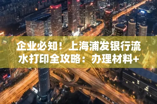 企业必知！上海浦发银行流水打印全攻略：办理材料+操作技巧总结