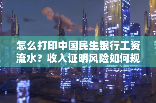 怎么打印中国民生银行工资流水？收入证明风险如何规避？