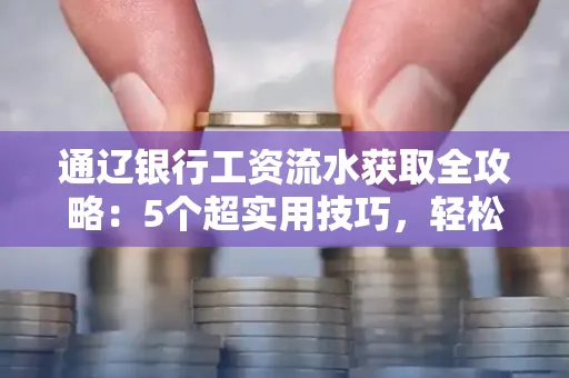 通辽银行工资流水获取全攻略：5个超实用技巧，轻松搞定不踩坑！